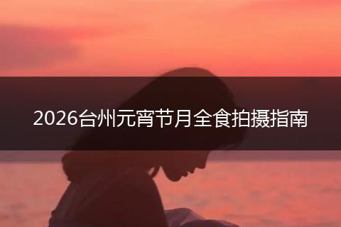 2026台州元宵节月全食拍摄指南