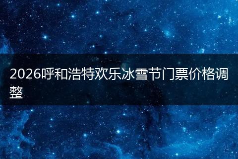 2026呼和浩特欢乐冰雪节门票价格调整