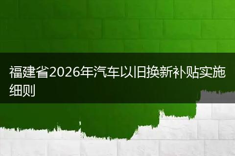 福建省2026年汽车以旧换新补贴实施细则