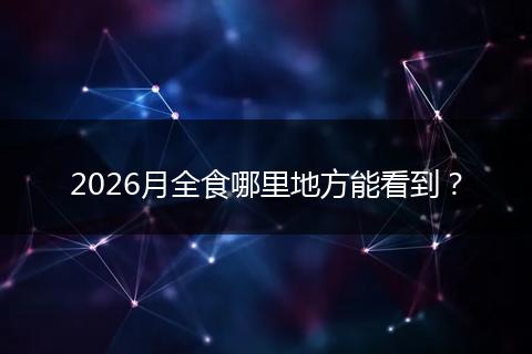 2026月全食哪里地方能看到？