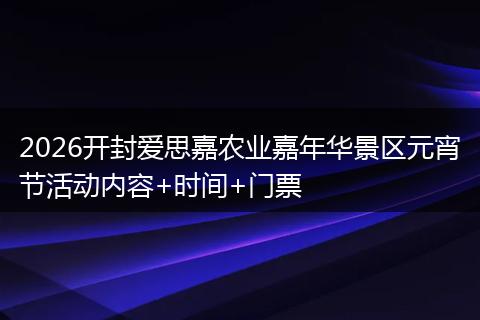 2026开封爱思嘉农业嘉年华景区元宵节活动内容+时间+门票