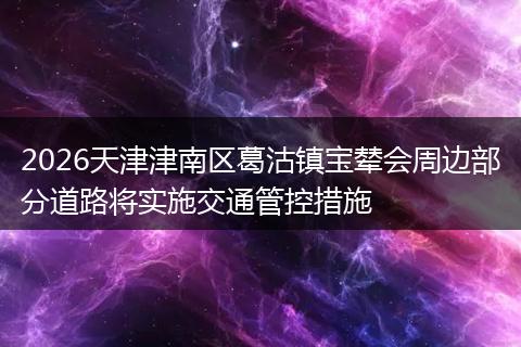 2026天津津南区葛沽镇宝辇会周边部分道路将实施交通管控措施