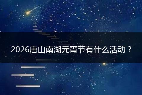 2026唐山南湖元宵节有什么活动？