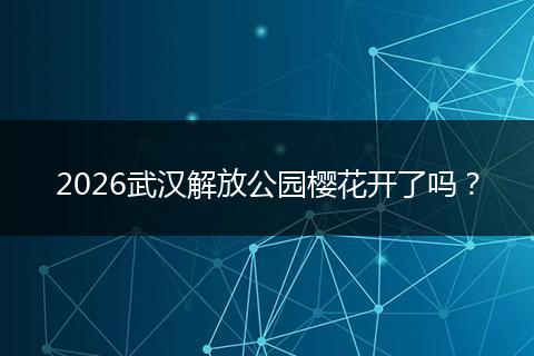 2026武汉解放公园樱花开了吗？