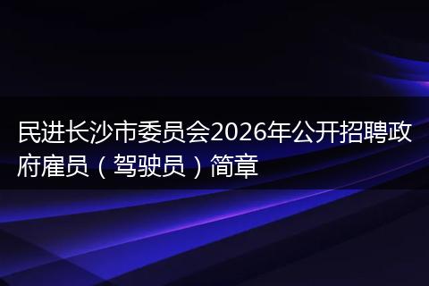 民进长沙市委员会2026年公开招聘政府雇员（驾驶员）简章