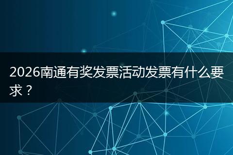 2026南通有奖发票活动发票有什么要求?