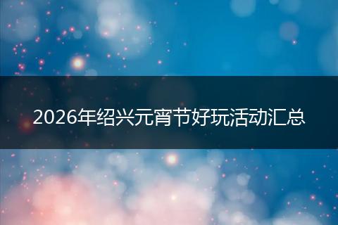2026年绍兴元宵节好玩活动汇总