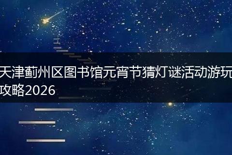 天津蓟州区图书馆元宵节猜灯谜活动游玩攻略2026