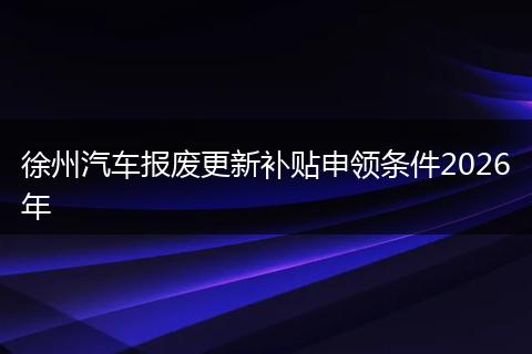 徐州汽车报废更新补贴申领条件2026年
