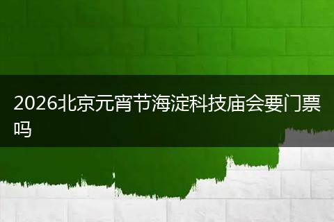 2026北京元宵节海淀科技庙会要门票吗
