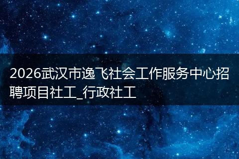 2026武汉市逸飞社会工作服务中心招聘项目社工_行政社工