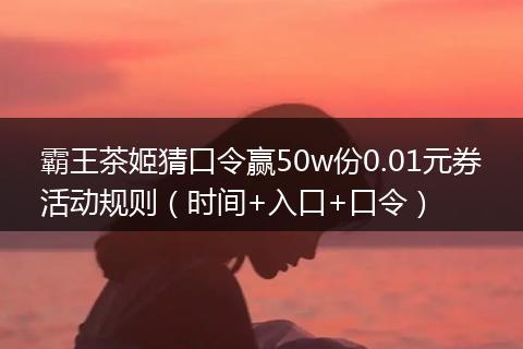霸王茶姬猜口令赢50w份0.01元券活动规则（时间+入口+口令）