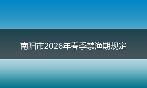 南阳市2026年春季禁渔期规定