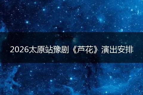 2026太原站豫剧《芦花》演出安排
