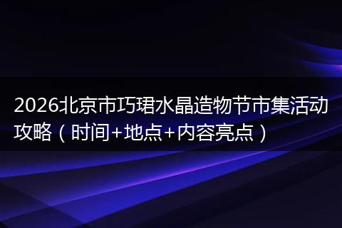 2026北京市巧珺水晶造物节市集活动攻略(时间+地点+内容亮点)