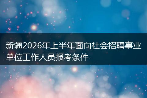 新疆2026年上半年面向社会招聘事业单位工作人员报考条件