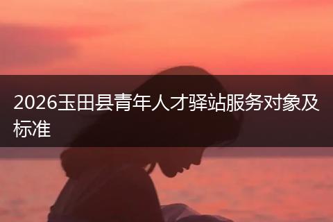 2026玉田县青年人才驿站服务对象及标准