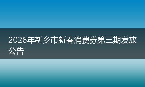 2026年新乡市新春消费券第三期发放公告