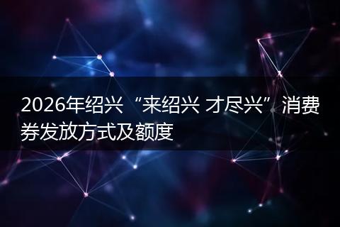 2026年绍兴“来绍兴 才尽兴”消费券发放方式及额度