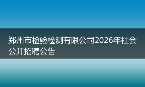 郑州市检验检测有限公司2026年社会公开招聘公告