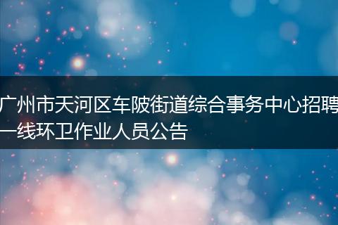 广州市天河区车陂街道综合事务中心招聘一线环卫作业人员公告