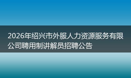 2026年绍兴市外服人力资源服务有限公司聘用制讲解员招聘公告