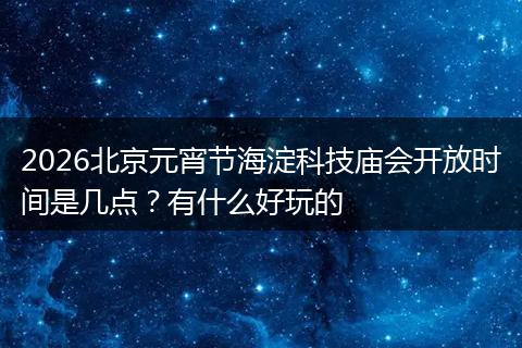 2026北京元宵节海淀科技庙会开放时间是几点？有什么好玩的