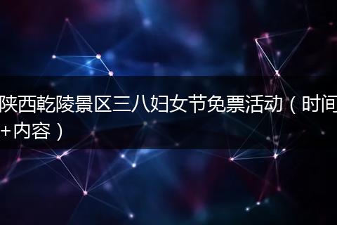 陕西乾陵景区三八妇女节免票活动（时间+内容）