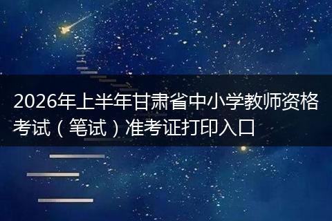 2026年上半年甘肃省中小学教师资格考试（笔试）准考证打印入口