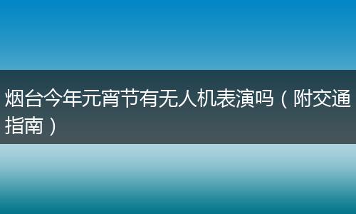 烟台今年元宵节有无人机表演吗（附交通指南）