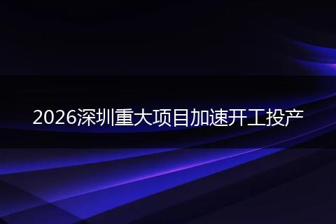 2026深圳重大项目加速开工投产