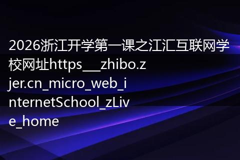 2026浙江开学第一课之江汇互联网学校网址https___zhibo.zjer.cn_micro_web_internetSchool_zLive_home