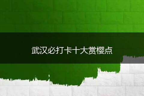 武汉必打卡十大赏樱点