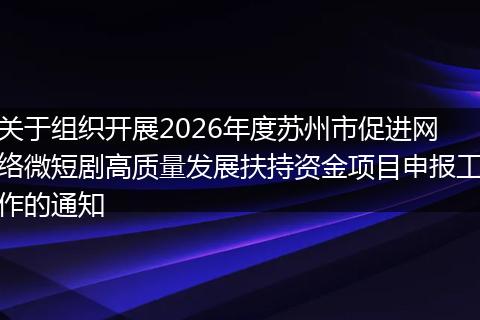 关于组织开展2026年度苏州市促进网络微短剧高质量发展扶持资金项目申报工作的通知