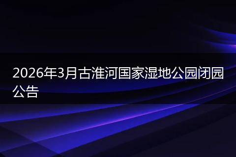 2026年3月古淮河国家湿地公园闭园公告