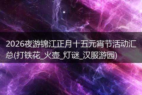 2026夜游锦江正月十五元宵节活动汇总(打铁花_火壶_灯谜_汉服游园)