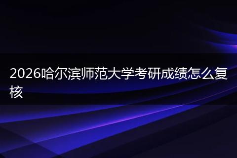 2026哈尔滨师范大学考研成绩怎么复核