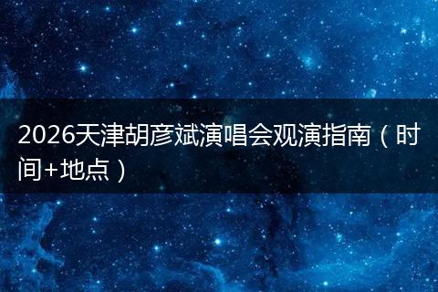 2026天津胡彦斌演唱会观演指南（时间+地点）