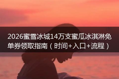 2026蜜雪冰城14万支蜜瓜冰淇淋免单券领取指南(时间+入口+流程)