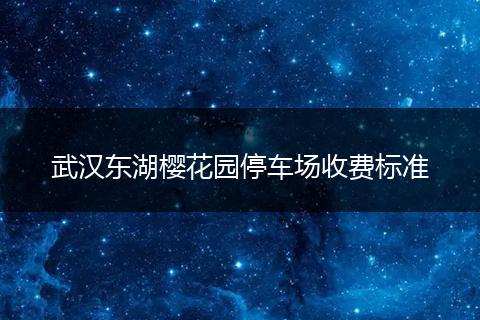 武汉东湖樱花园停车场收费标准