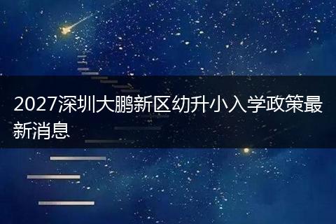 2027深圳大鹏新区幼升小入学政策最新消息