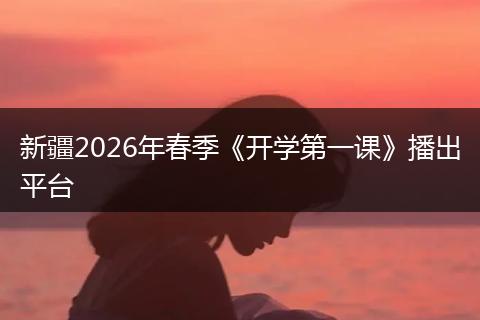 新疆2026年春季《开学第一课》播出平台