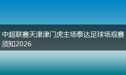 中超联赛天津津门虎主场泰达足球场观赛须知2026