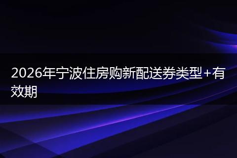 2026年宁波住房购新配送券类型+有效期