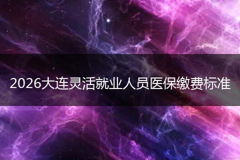 2026大连灵活就业人员医保缴费标准