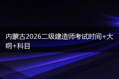内蒙古2026二级建造师考试时间+大纲+科目