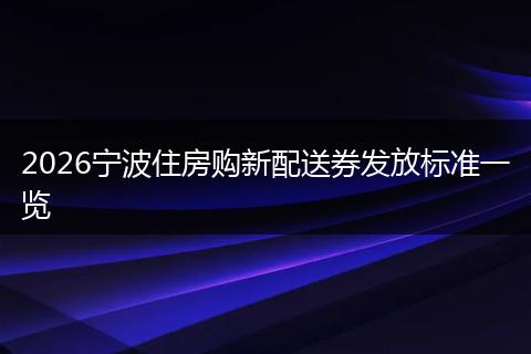 2026宁波住房购新配送券发放标准一览