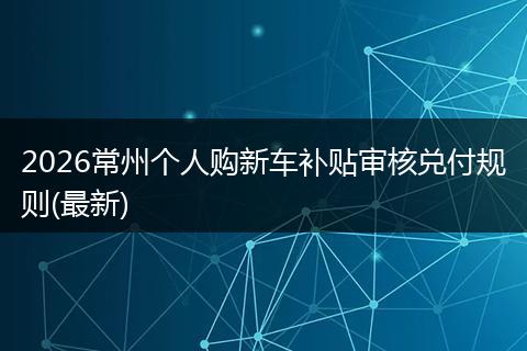 2026常州个人购新车补贴审核兑付规则(最新)