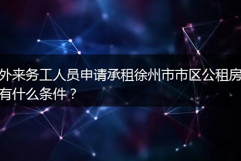外来务工人员申请承租徐州市市区公租房有什么条件？