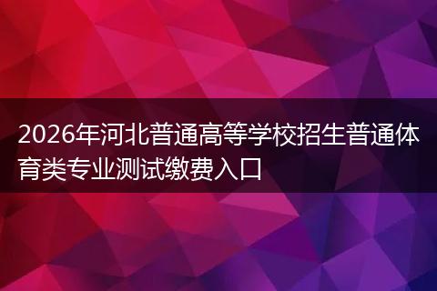 2026年河北普通高等学校招生普通体育类专业测试缴费入口
